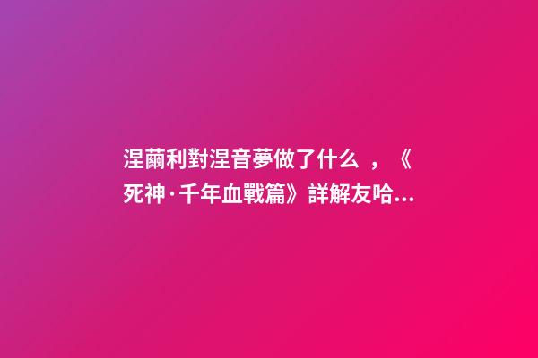 涅繭利對涅音夢做了什么，《死神·千年血戰篇》詳解友哈巴赫親衛隊的原型與成員的BUG能力